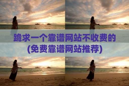 跪求一个靠谱网站不收费的(免费靠谱网站推荐)
