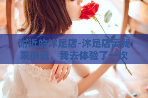 附近的沐足店-沐足店离我家很近，我去体验了一次