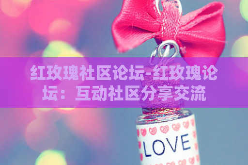 红玫瑰社区论坛-红玫瑰论坛：互动社区分享交流