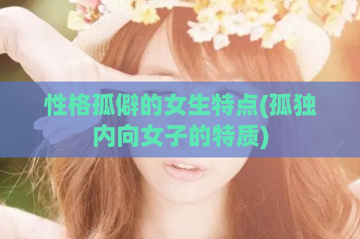 性格孤僻的女生特点(孤独内向女子的特质)