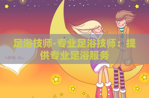足浴技师-专业足浴技师：提供专业足浴服务