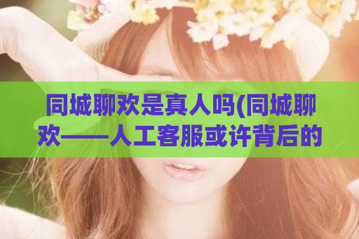 同城聊欢是真人吗(同城聊欢——人工客服或许背后的秘密)