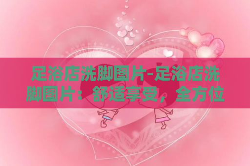 足浴店洗脚图片-足浴店洗脚图片：舒适享受，全方位护理