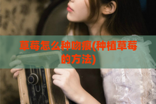 草莓怎么种吻痕(种植草莓的方法)