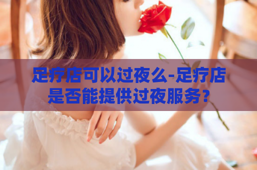 足疗店可以过夜么-足疗店是否能提供过夜服务？