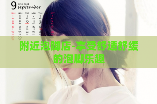 附近泡脚店-享受舒适舒缓的泡脚乐趣