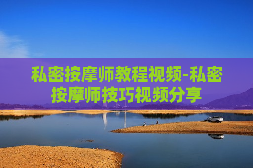 私密按摩师教程视频-私密按摩师技巧视频分享