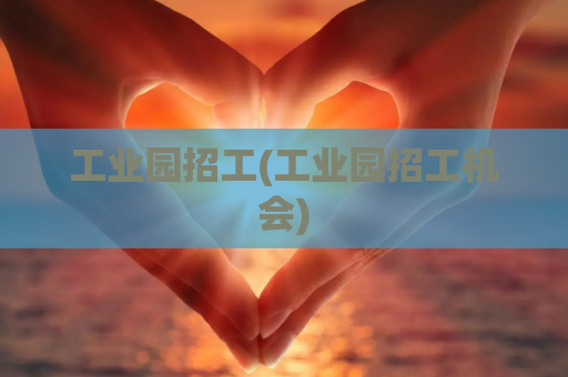 工业园招工(工业园招工机会)
