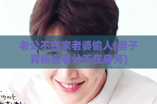 老公不在家老婆偷人(妻子背叛在老公不在身旁)