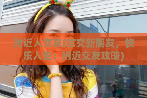 附近人交友(结交新朋友，快乐人生：附近交友攻略)