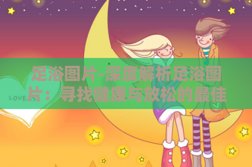 足浴图片-深度解析足浴图片：寻找健康与放松的最佳选择