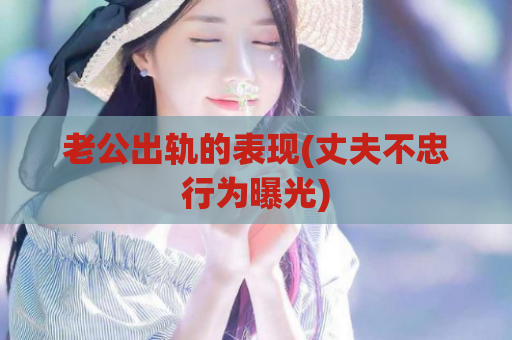 老公出轨的表现(丈夫不忠行为曝光)