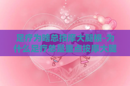 足疗为啥总按摩大腿根-为什么足疗总是重点按摩大腿？