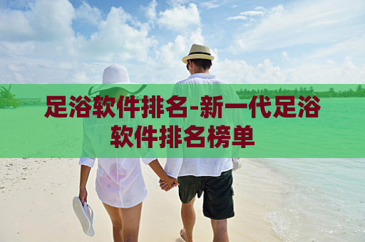 足浴软件排名-新一代足浴软件排名榜单