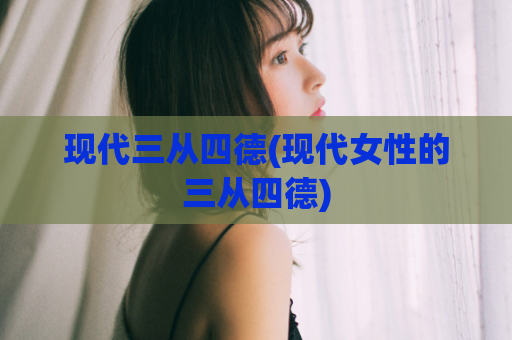 现代三从四德(现代女性的三从四德)