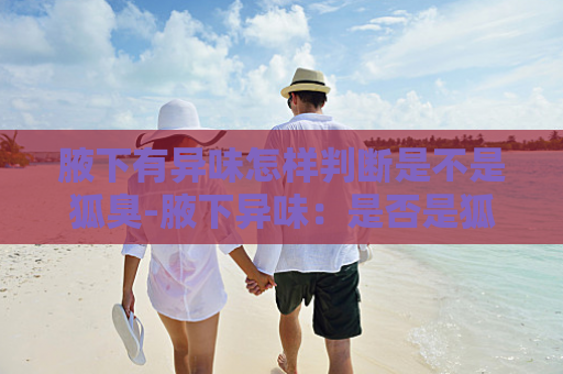腋下有异味怎样判断是不是狐臭-腋下异味：是否是狐臭的判断方法
