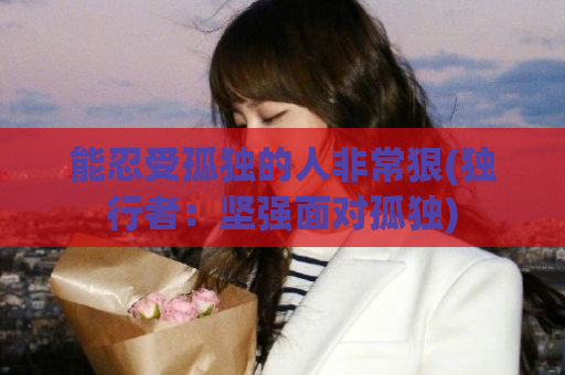 能忍受孤独的人非常狠(独行者：坚强面对孤独)