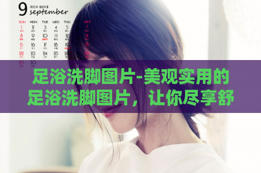 足浴洗脚图片-美观实用的足浴洗脚图片，让你尽享舒适体验