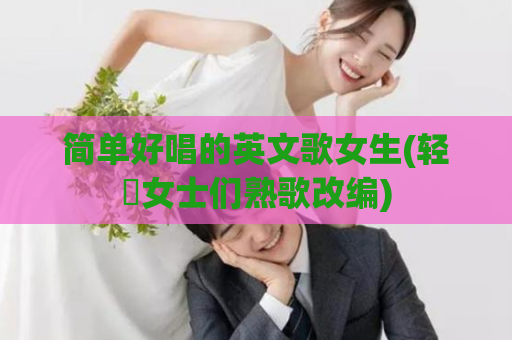 简单好唱的英文歌女生(轻杗女士们熟歌改编)
