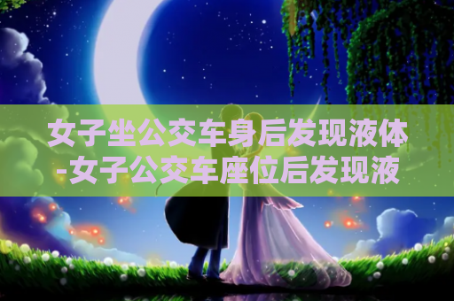 女子坐公交车身后发现液体-女子公交车座位后发现液体