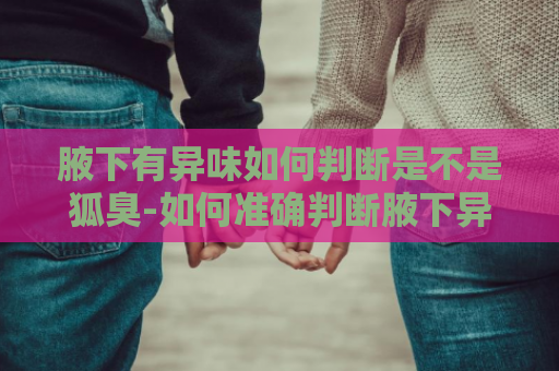 腋下有异味如何判断是不是狐臭-如何准确判断腋下异味是否为狐臭？