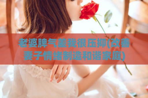 老婆脾气差我很压抑(改善妻子情绪制造和谐家庭)