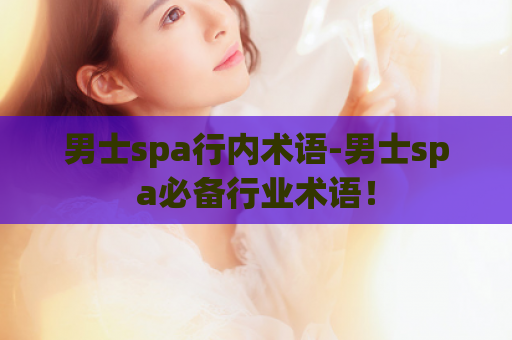 男士spa行内术语-男士spa必备行业术语！