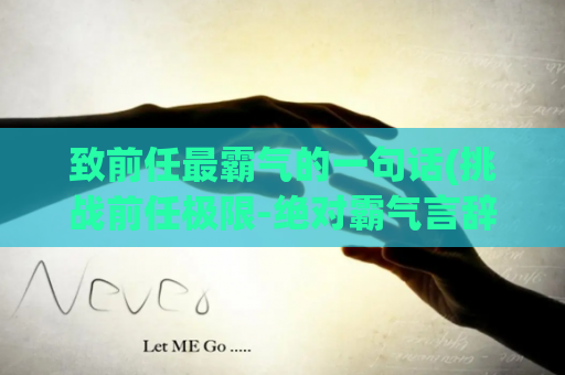 致前任最霸气的一句话(挑战前任极限-绝对霸气言辞)