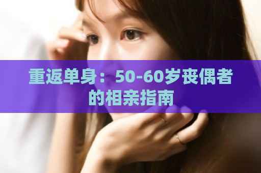 重返单身：50-60岁丧偶者的相亲指南