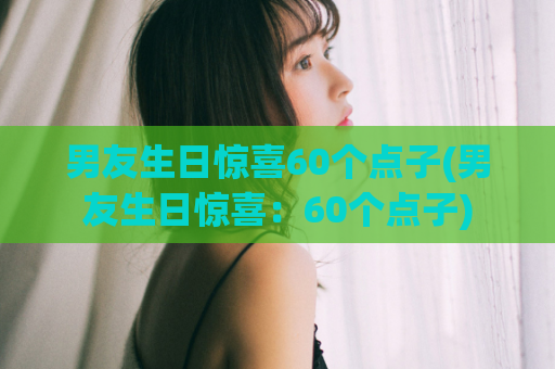 男友生日惊喜60个点子(男友生日惊喜：60个点子)