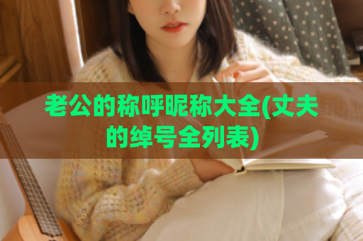 老公的称呼昵称大全(丈夫的绰号全列表)
