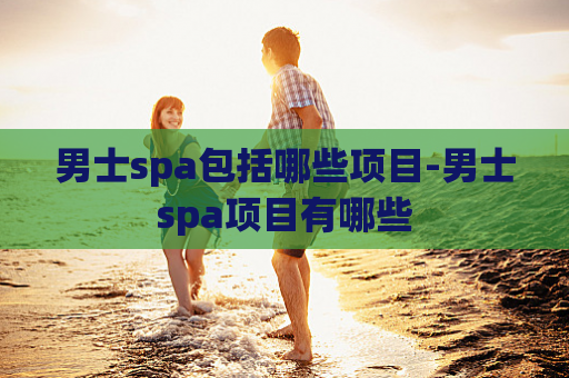 男士spa包括哪些项目-男士spa项目有哪些
