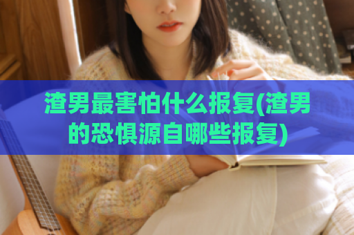 渣男最害怕什么报复(渣男的恐惧源自哪些报复)