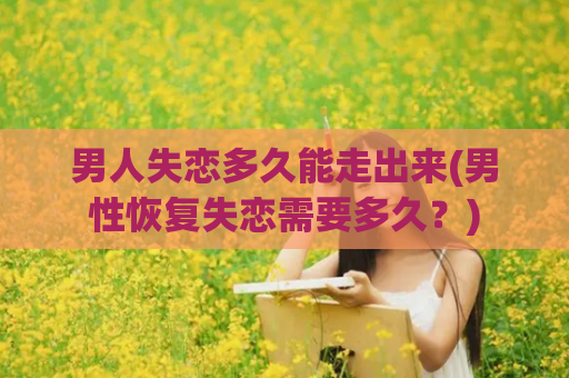 男人失恋多久能走出来(男性恢复失恋需要多久？)