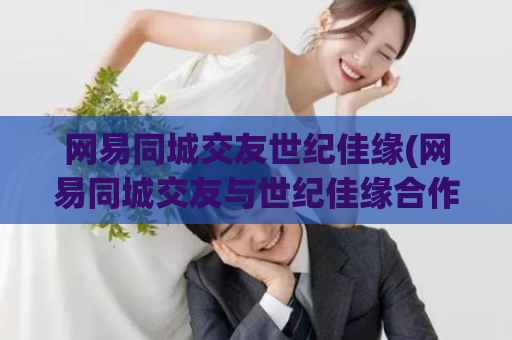 网易同城交友世纪佳缘(网易同城交友与世纪佳缘合作)