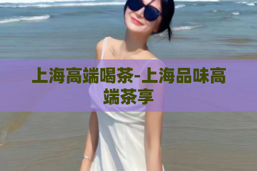 上海高端喝茶-上海品味高端茶享