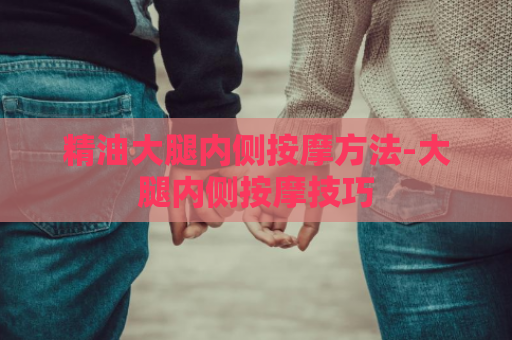 精油大腿内侧按摩方法-大腿内侧按摩技巧