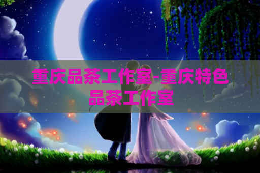 重庆品茶工作室-重庆特色品茶工作室