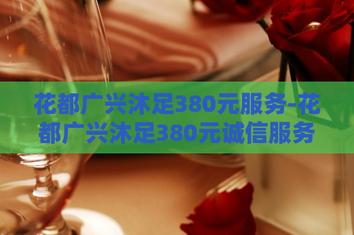 花都广兴沐足380元服务-花都广兴沐足380元诚信服务