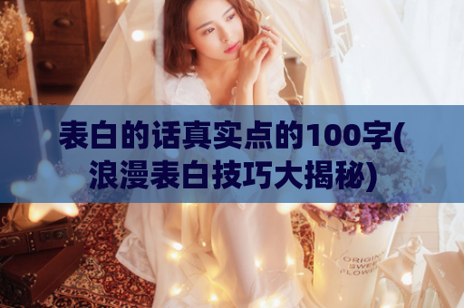 表白的话真实点的100字(浪漫表白技巧大揭秘)
