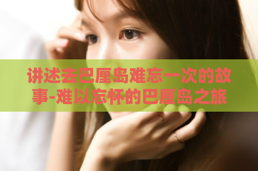 讲述去巴厘岛难忘一次的故事-难以忘怀的巴厘岛之旅