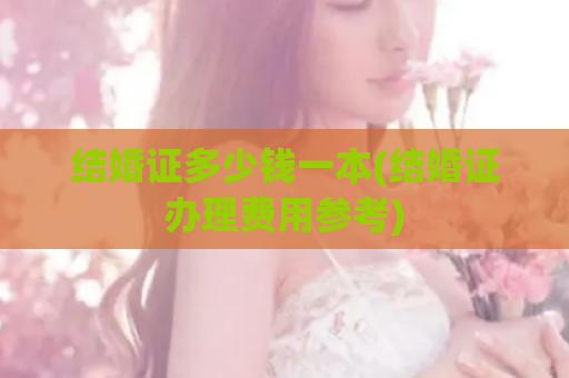 结婚证多少钱一本(结婚证办理费用参考)