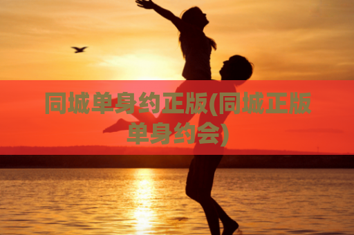 同城单身约正版(同城正版单身约会)
