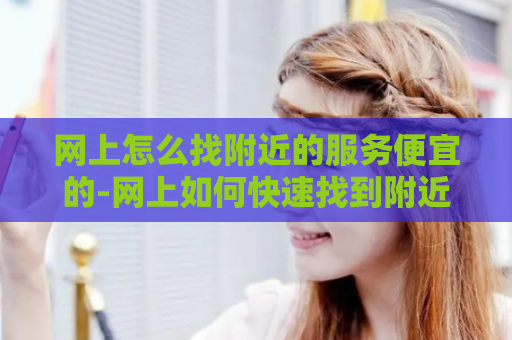 网上怎么找附近的服务便宜的-网上如何快速找到附近优惠的服务