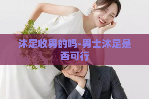 沐足收男的吗-男士沐足是否可行