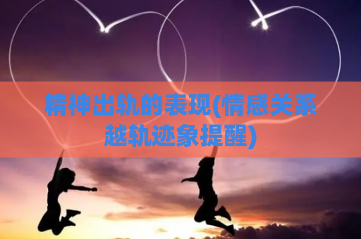 精神出轨的表现(情感关系越轨迹象提醒)