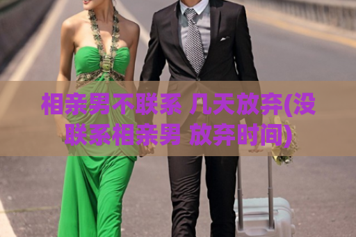 相亲男不联系 几天放弃(没联系相亲男 放弃时间)