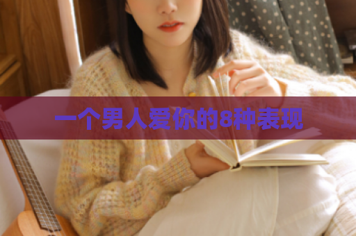 一个男人爱你的8种表现