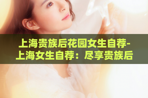 上海贵族后花园女生自荐-上海女生自荐：尽享贵族后花园！