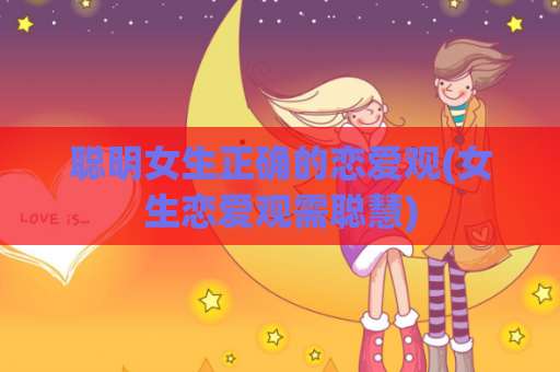 聪明女生正确的恋爱观(女生恋爱观需聪慧)